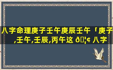 八字命理庚子壬午庚辰壬午「庚子,壬午,壬辰,丙午这 🦢 八字怎么样」